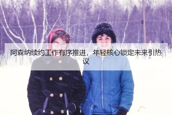 a-sen-na-xu-yue-gong-zuo-you-xu-tui-jin-nian-qing-he-xin-suo-ding-wei-lai-yin-re-yi-2-886.jpg