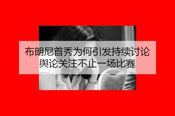 布朗尼首秀为何引发持续讨论 舆论关注不止一场比赛