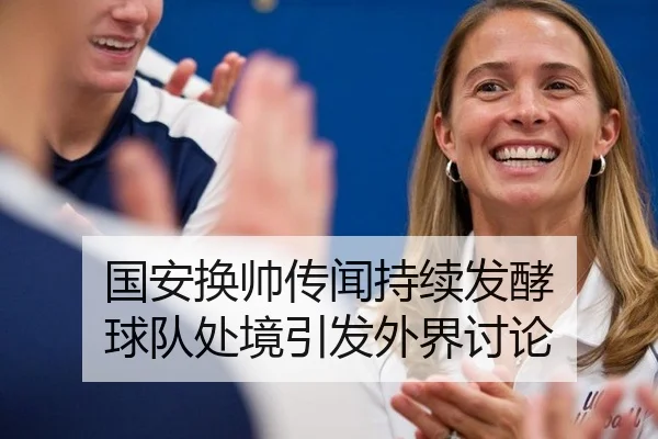 国安换帅传闻持续发酵 球队处境引发外界讨论